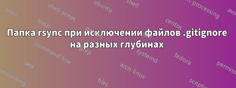 Папка rsync при исключении файлов .gitignore на разных глубинах
