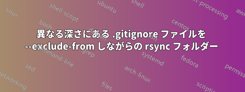 異なる深さにある .gitignore ファイルを --exclude-from しながらの rsync フォルダー
