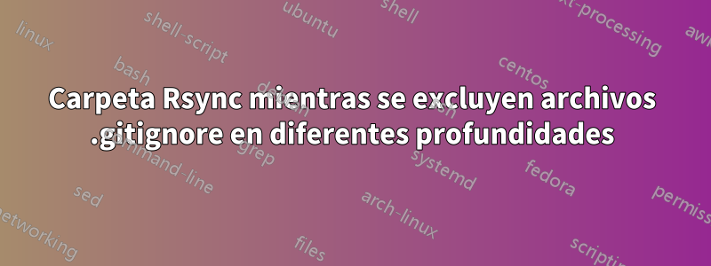 Carpeta Rsync mientras se excluyen archivos .gitignore en diferentes profundidades