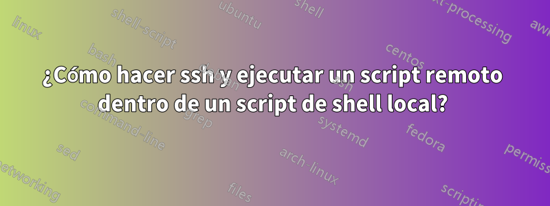 ¿Cómo hacer ssh y ejecutar un script remoto dentro de un script de shell local?