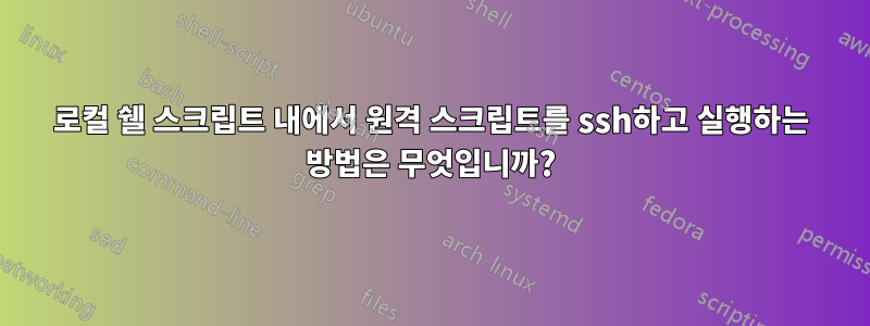 로컬 쉘 스크립트 내에서 원격 스크립트를 ssh하고 실행하는 방법은 무엇입니까?