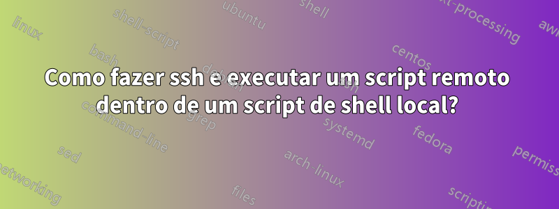 Como fazer ssh e executar um script remoto dentro de um script de shell local?