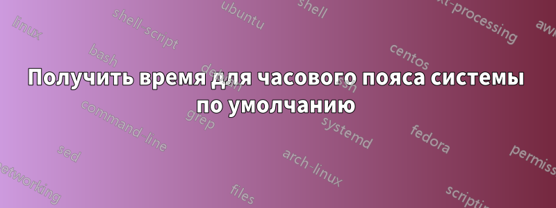 Получить время для часового пояса системы по умолчанию