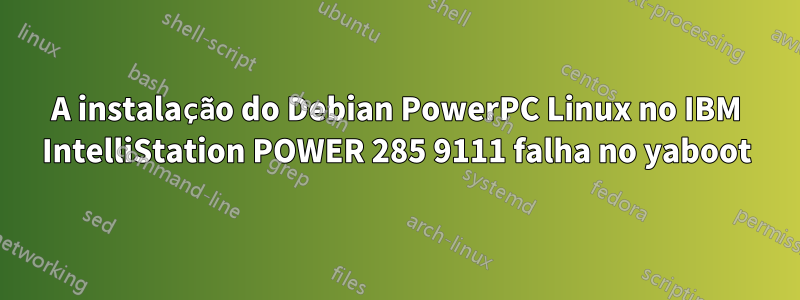 A instalação do Debian PowerPC Linux no IBM IntelliStation POWER 285 9111 falha no yaboot