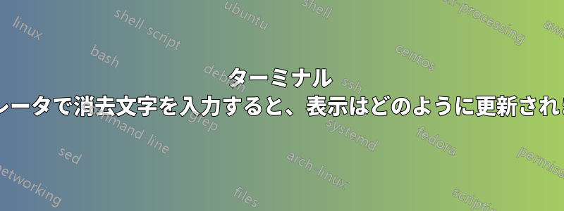 ターミナル エミュレータで消去文字を入力すると、表示はどのように更新されますか?