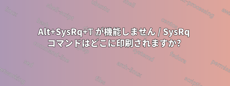 Alt+SysRq+T が機能しません / SysRq コマンドはどこに印刷されますか?