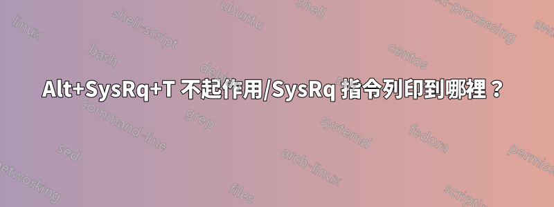 Alt+SysRq+T 不起作用/SysRq 指令列印到哪裡？