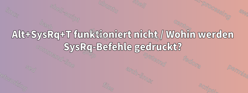 Alt+SysRq+T funktioniert nicht / Wohin werden SysRq-Befehle gedruckt?