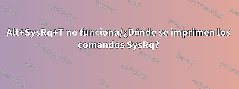 Alt+SysRq+T no funciona/¿Dónde se imprimen los comandos SysRq?