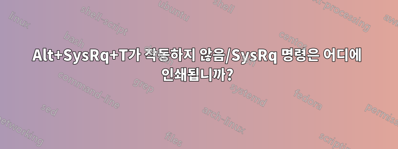 Alt+SysRq+T가 작동하지 않음/SysRq 명령은 어디에 인쇄됩니까?