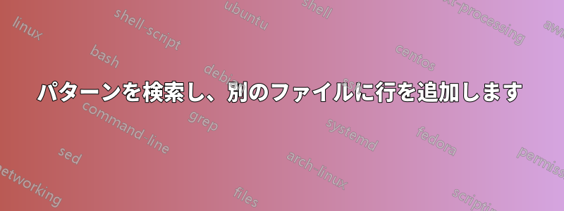 パターンを検索し、別のファイルに行を追加します