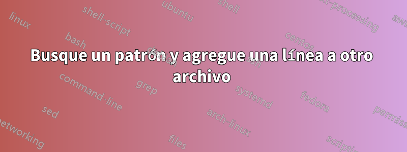 Busque un patrón y agregue una línea a otro archivo