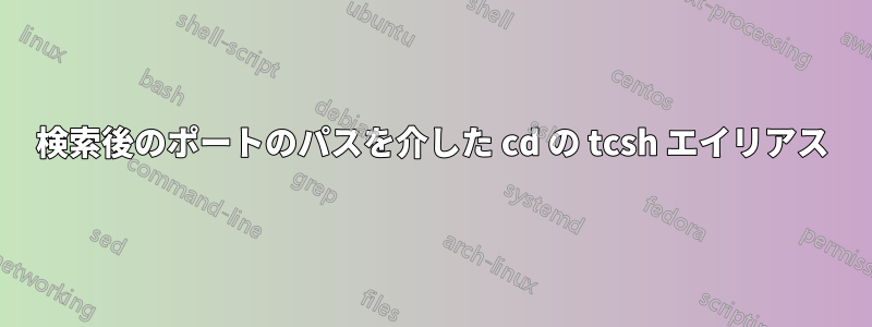 検索後のポートのパスを介した cd の tcsh エイリアス