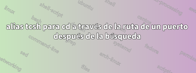 alias tcsh para cd a través de la ruta de un puerto después de la búsqueda