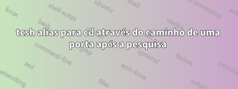 tcsh alias para cd através do caminho de uma porta após a pesquisa