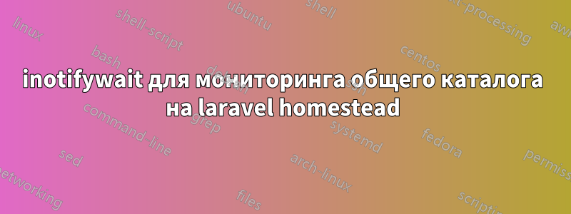 inotifywait для мониторинга общего каталога на laravel homestead