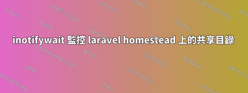 inotifywait 監控 laravel homestead 上的共享目錄