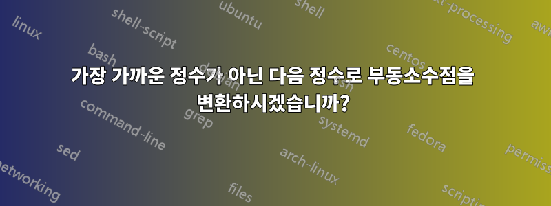 가장 가까운 정수가 아닌 다음 정수로 부동소수점을 변환하시겠습니까?