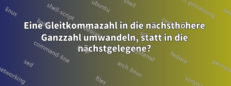 Eine Gleitkommazahl in die nächsthöhere Ganzzahl umwandeln, statt in die nächstgelegene?