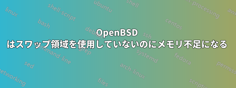 OpenBSD はスワップ領域を使用していないのにメモリ不足になる