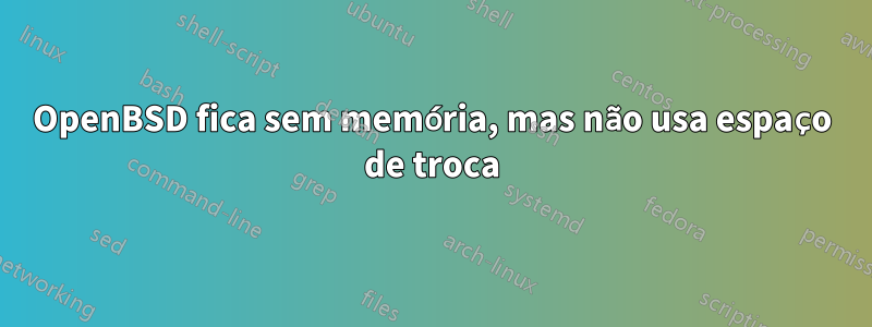 OpenBSD fica sem memória, mas não usa espaço de troca