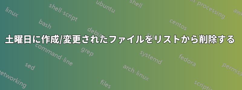 土曜日に作成/変更されたファイルをリストから削除する