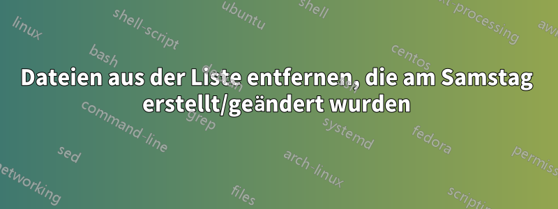 Dateien aus der Liste entfernen, die am Samstag erstellt/geändert wurden