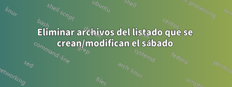 Eliminar archivos del listado que se crean/modifican el sábado