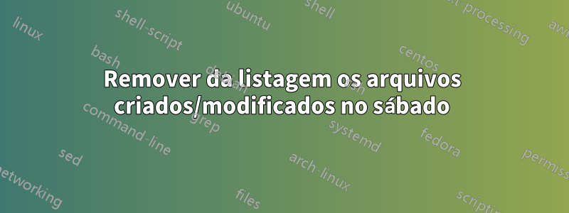 Remover da listagem os arquivos criados/modificados no sábado
