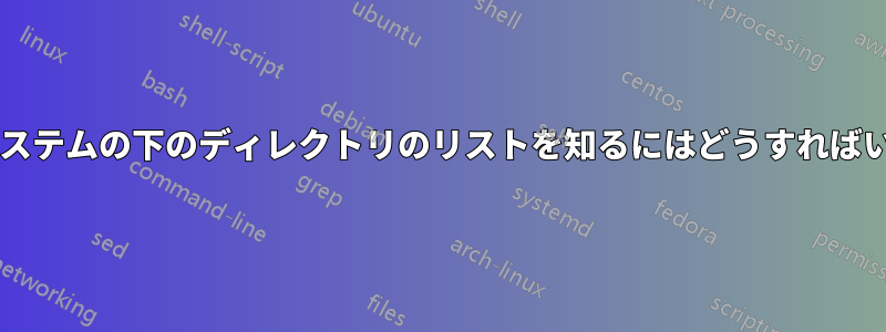 ファイルシステムの下のディレクトリのリストを知るにはどうすればいいですか?