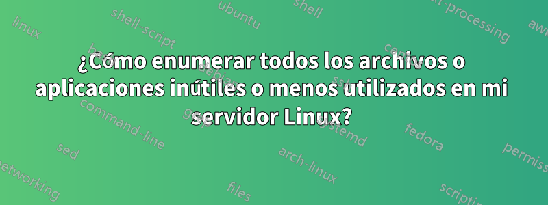 ¿Cómo enumerar todos los archivos o aplicaciones inútiles o menos utilizados en mi servidor Linux?