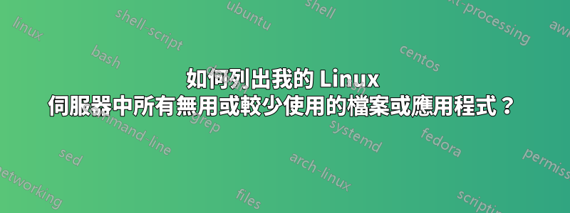 如何列出我的 Linux 伺服器中所有無用或較少使用的檔案或應用程式？