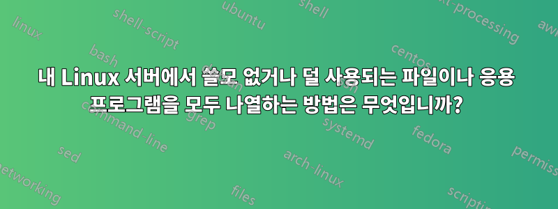 내 Linux 서버에서 쓸모 없거나 덜 사용되는 파일이나 응용 프로그램을 모두 나열하는 방법은 무엇입니까?