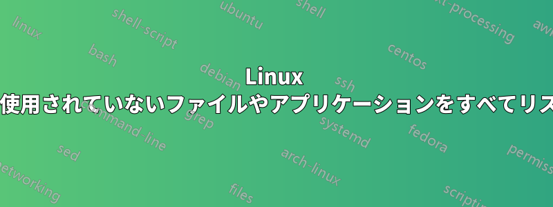 Linux サーバー上の役に立たない、またはあまり使用されていないファイルやアプリケーションをすべてリスト化するにはどうすればよいでしょうか?