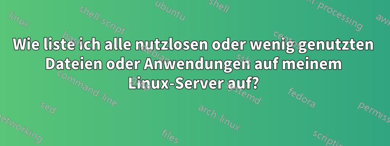Wie liste ich alle nutzlosen oder wenig genutzten Dateien oder Anwendungen auf meinem Linux-Server auf?