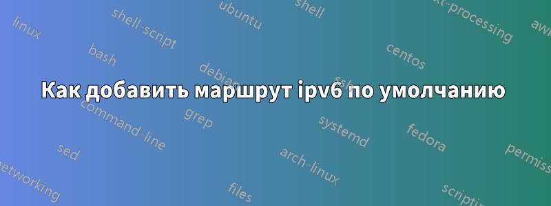 Как добавить маршрут ipv6 по умолчанию