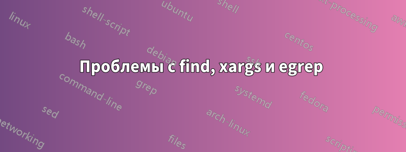 Проблемы с find, xargs и egrep