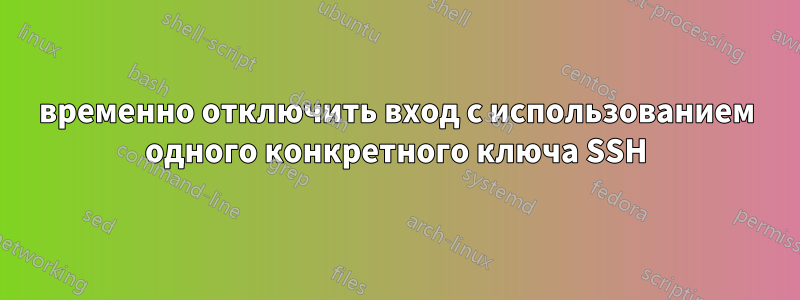временно отключить вход с использованием одного конкретного ключа SSH