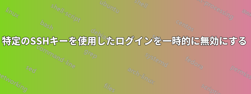 特定のSSHキーを使用したログインを一時的に無効にする