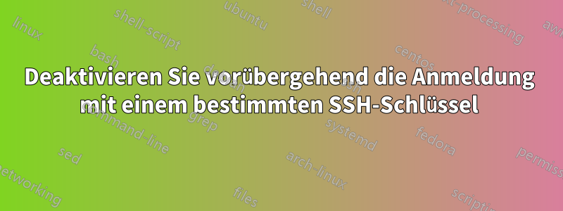 Deaktivieren Sie vorübergehend die Anmeldung mit einem bestimmten SSH-Schlüssel