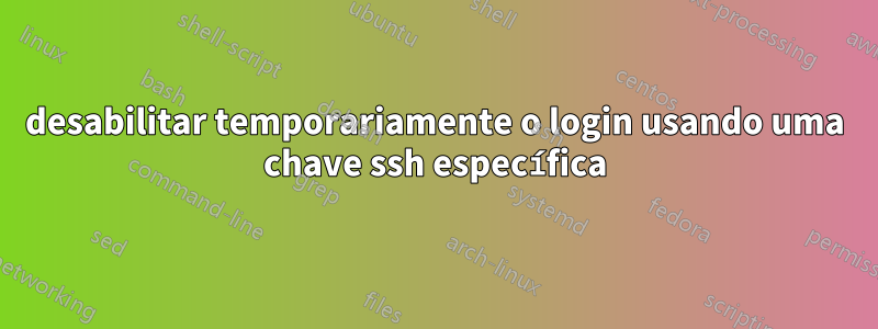 desabilitar temporariamente o login usando uma chave ssh específica