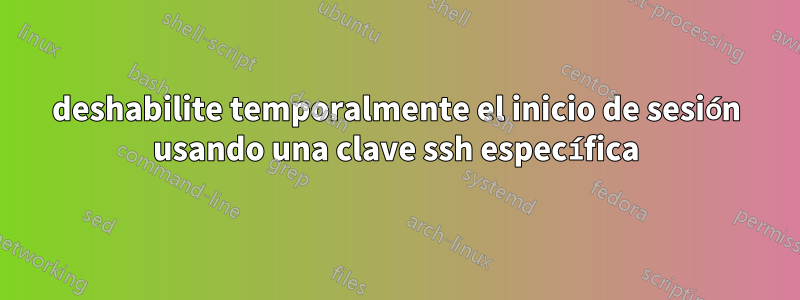 deshabilite temporalmente el inicio de sesión usando una clave ssh específica