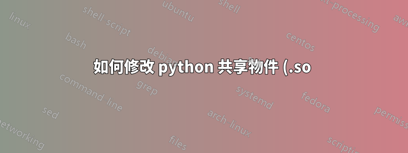 如何修改 python 共享物件 (.so) 檔案?