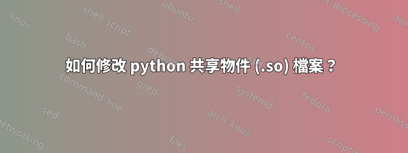 如何修改 python 共享物件 (.so) 檔案？