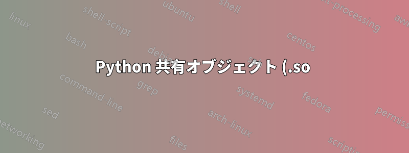 Python 共有オブジェクト (.so) ファイルを変更するにはどうすればよいですか?
