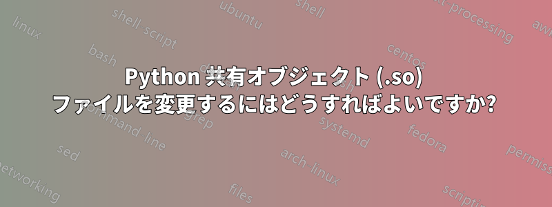 Python 共有オブジェクト (.so) ファイルを変更するにはどうすればよいですか?