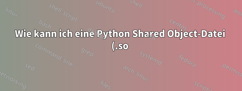 Wie kann ich eine Python Shared Object-Datei (.so) ändern?
