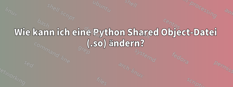 Wie kann ich eine Python Shared Object-Datei (.so) ändern?