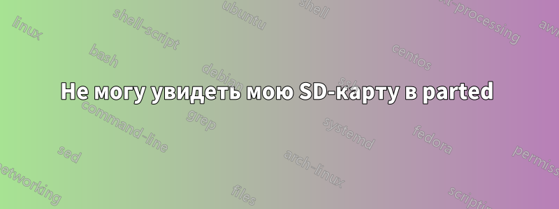 Не могу увидеть мою SD-карту в parted