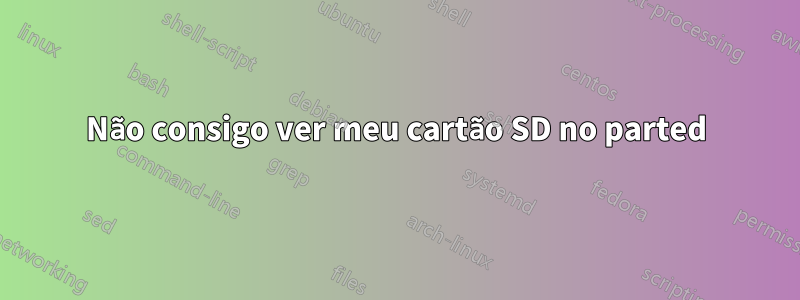 Não consigo ver meu cartão SD no parted